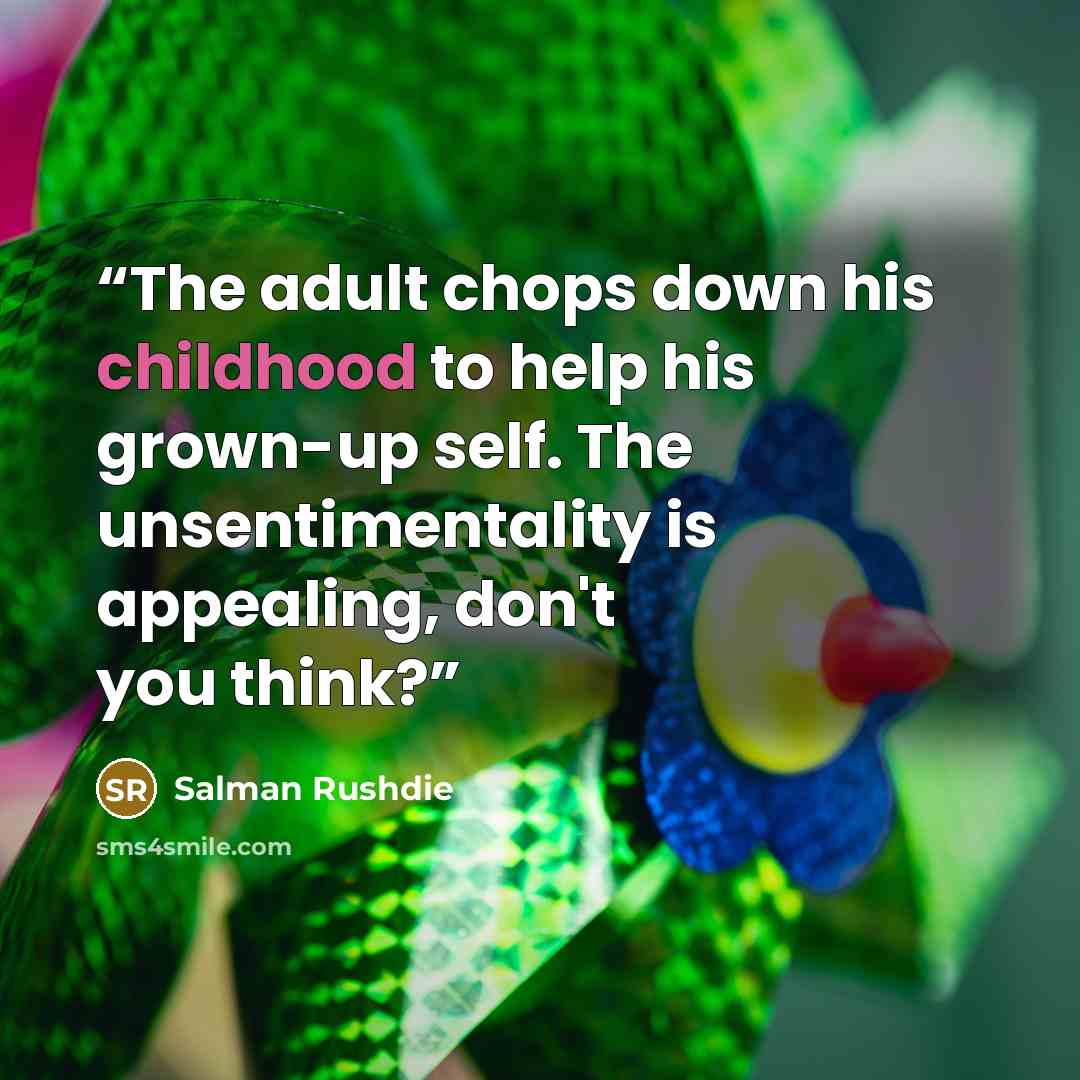 “The adult chops down his childhood to help his grown-up self. The unsentimentality is appealing, don't you think?” quote by Salman Rushdie