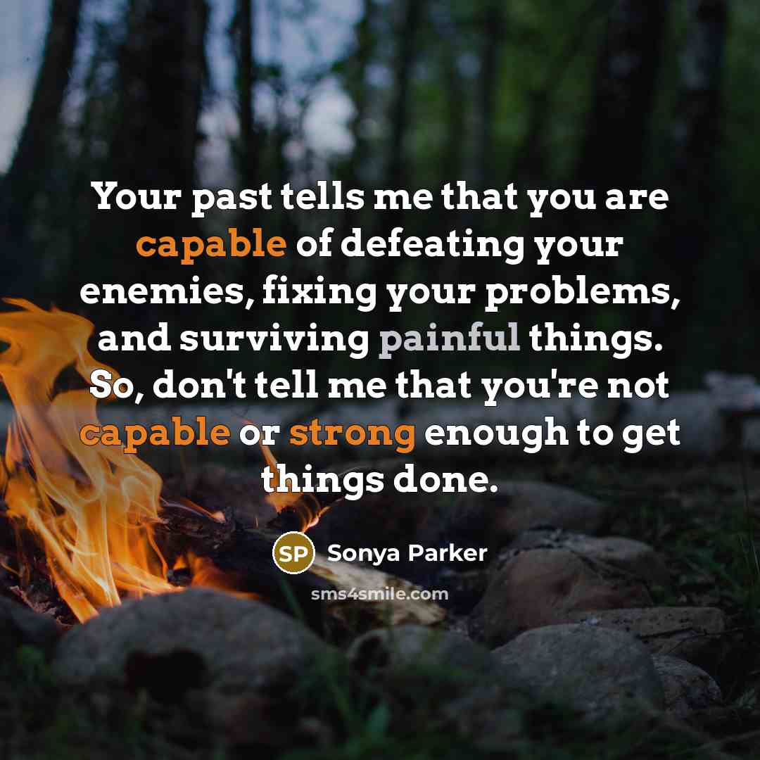 “Your past tells me that you are capable of defeating your enemies, fixing your problems, and surviving painful things. So, don't tell me that you're not capable or strong enough to get things done.” quote by Sonya Parker