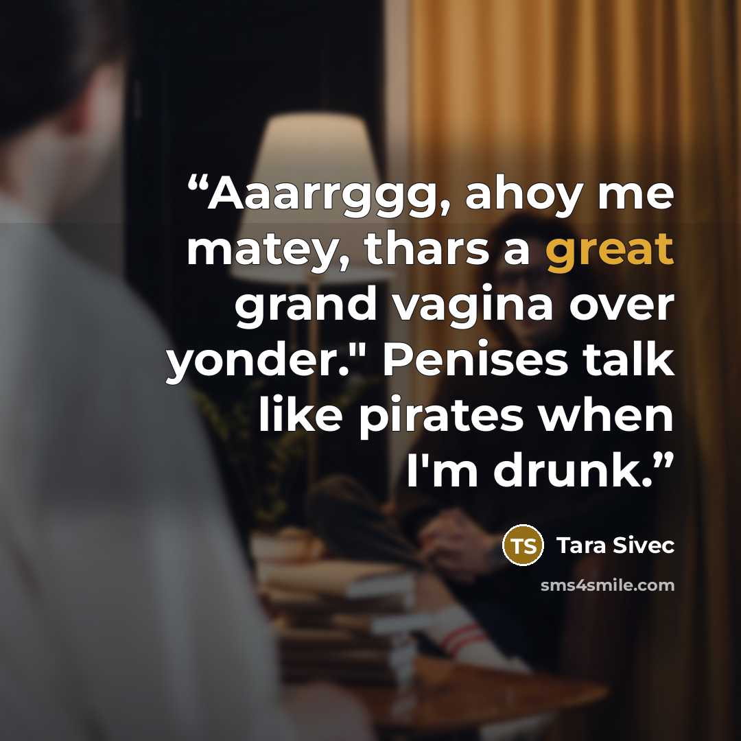 “Aaarrggg, ahoy me matey, thars a great grand vagina over yonder." Penises talk like pirates when I'm drunk.” quote by Tara Sivec