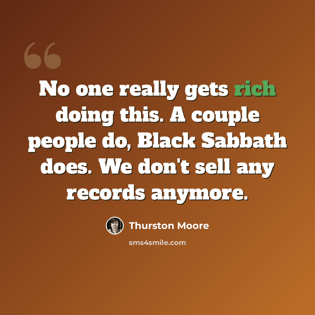 “No one really gets rich doing this. A couple people do, Black Sabbath does. We don't sell any records anymore.” quote by Thurston Moore