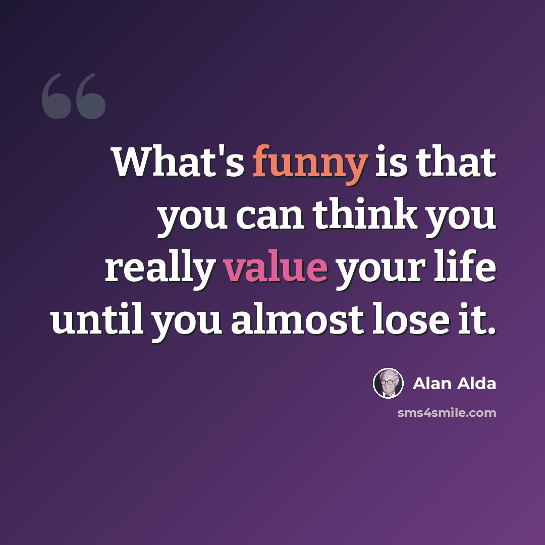 “What's funny is that you can think you really value your life until you almost lose it.” quote by Alan Alda