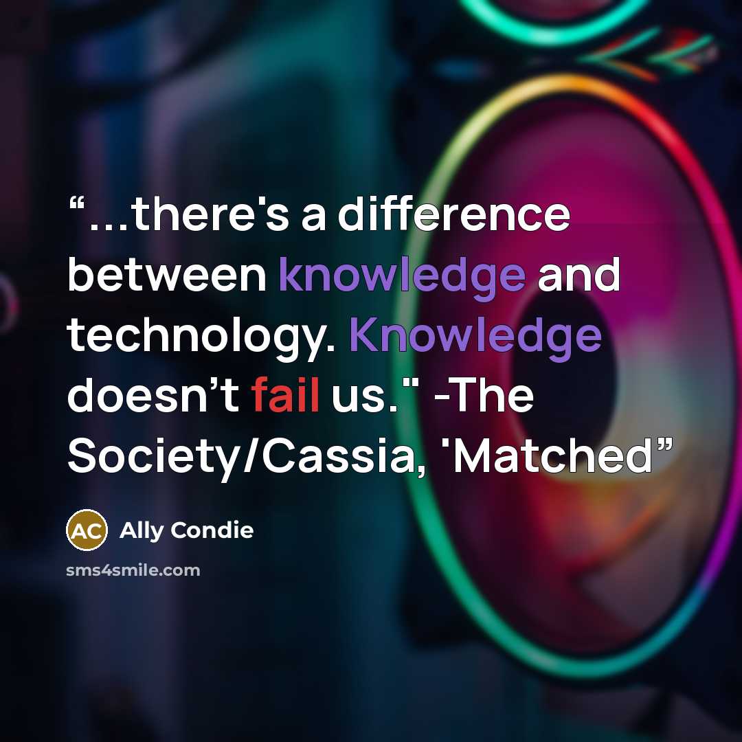 “...there's a difference between knowledge and technology. Knowledge doesn't fail us." -The Society/Cassia, 'Matched” quote by Ally Condie
