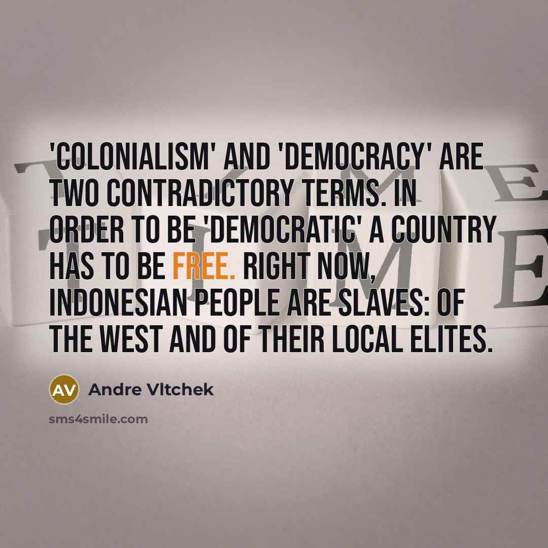 “'Colonialism' and 'democracy' are two contradictory terms. In order to be 'democratic' a country has to be free. Right now, Indonesian people are slaves: of the West and of their local elites.” quote by Andre Vltchek