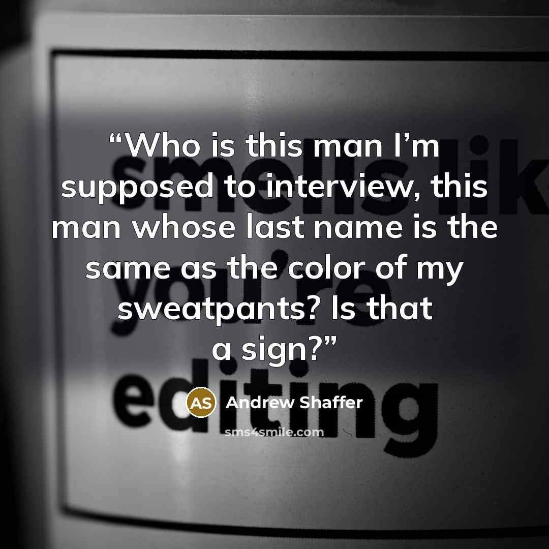 “Who is this man I’m supposed to interview, this man whose last name is the same as the color of my sweatpants? Is that a sign?” quote by Andrew Shaffer