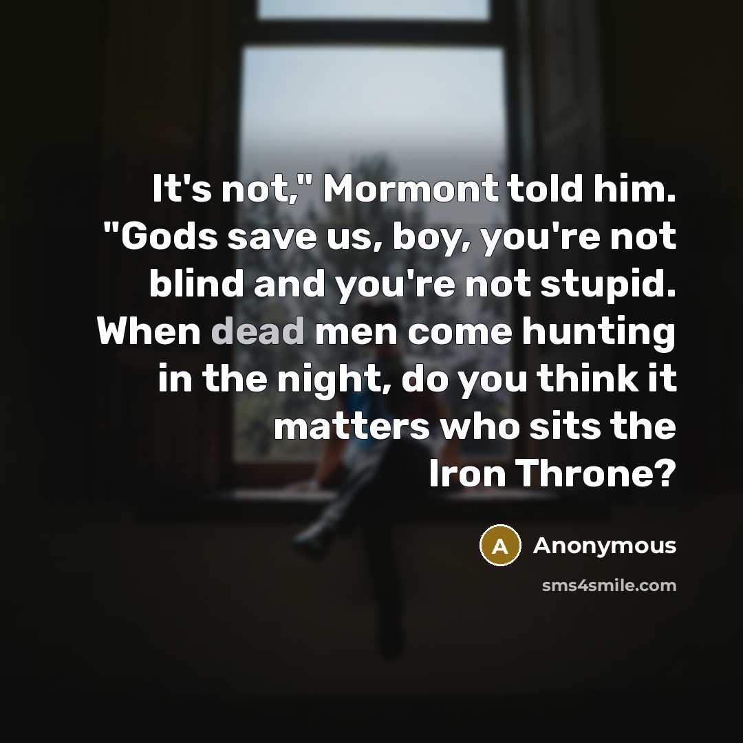 “It's not," Mormont told him. "Gods save us, boy, you're not blind and you're not stupid. When dead men come hunting in the night, do you think it matters who sits the Iron Throne?” quote by Anonymous