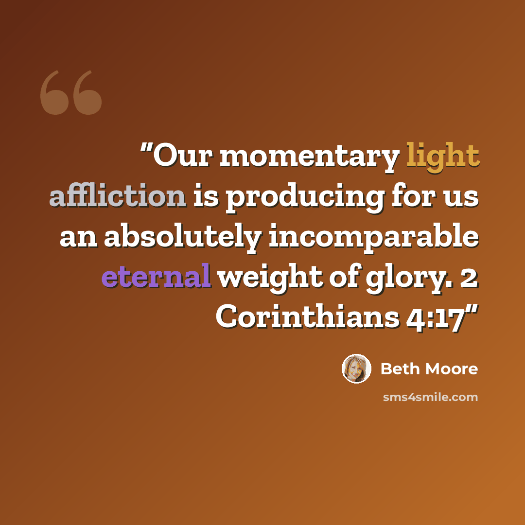 “Our momentary light affliction is producing for us an absolutely incomparable eternal weight of glory. 2 Corinthians 4:17” quote by Beth Moore