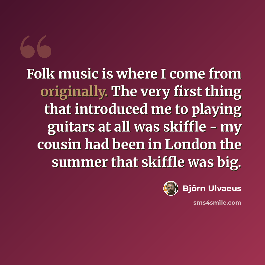 “Folk music is where I come from originally. The very first thing that introduced me to playing guitars at all was skiffle - my cousin had been in London the summer that skiffle was big.” quote by Bjorn Ulvaeus