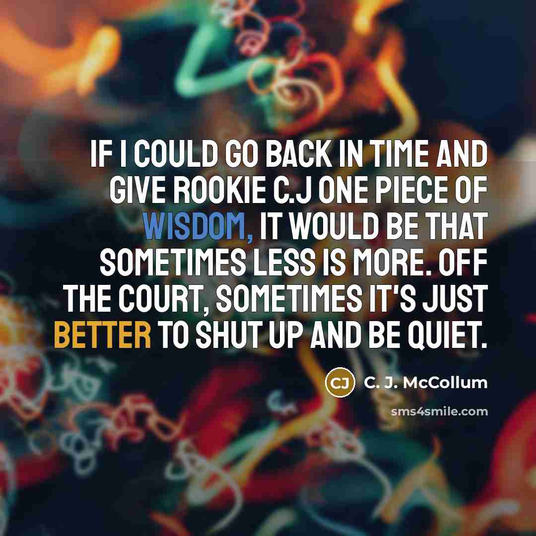 “If I could go back in time and give Rookie C.J one piece of wisdom, it would be that sometimes less is more. Off the court, sometimes it's just better to shut up and be quiet.” quote by C. J. McCollum