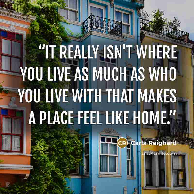 “It really isn't where you live as much as who you live with that makes a place feel like home.” quote by Carla Reighard