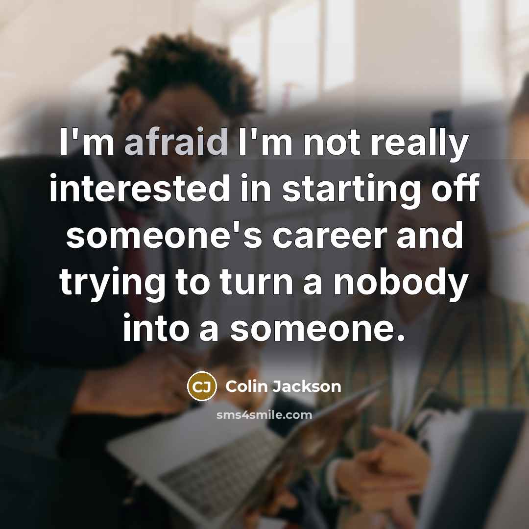 “I'm afraid I'm not really interested in starting off someone's career and trying to turn a nobody into a someone.” quote by Colin Jackson