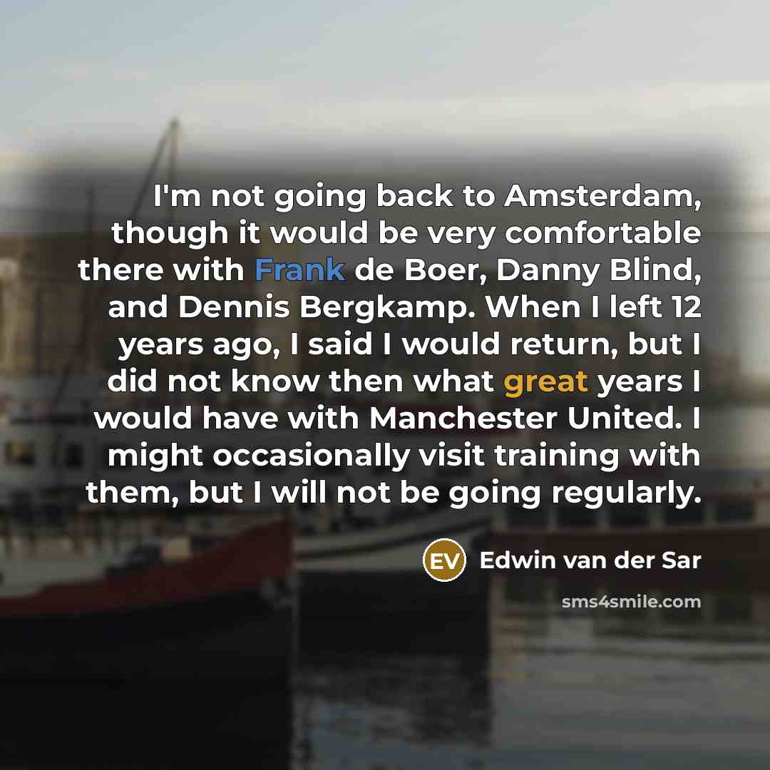 “I'm not going back to Amsterdam, though it would be very comfortable there with Frank de Boer, Danny Blind, and Dennis Bergkamp. When I left 12 years ago, I said I would return, but I did not know then what great years I would have with Manchester United. I might occasionally visit training with…” quote by Edwin van der Sar
