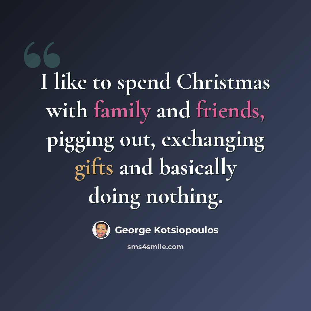 “I like to spend Christmas with family and friends, pigging out, exchanging gifts and basically doing nothing.” quote by George Kotsiopoulos