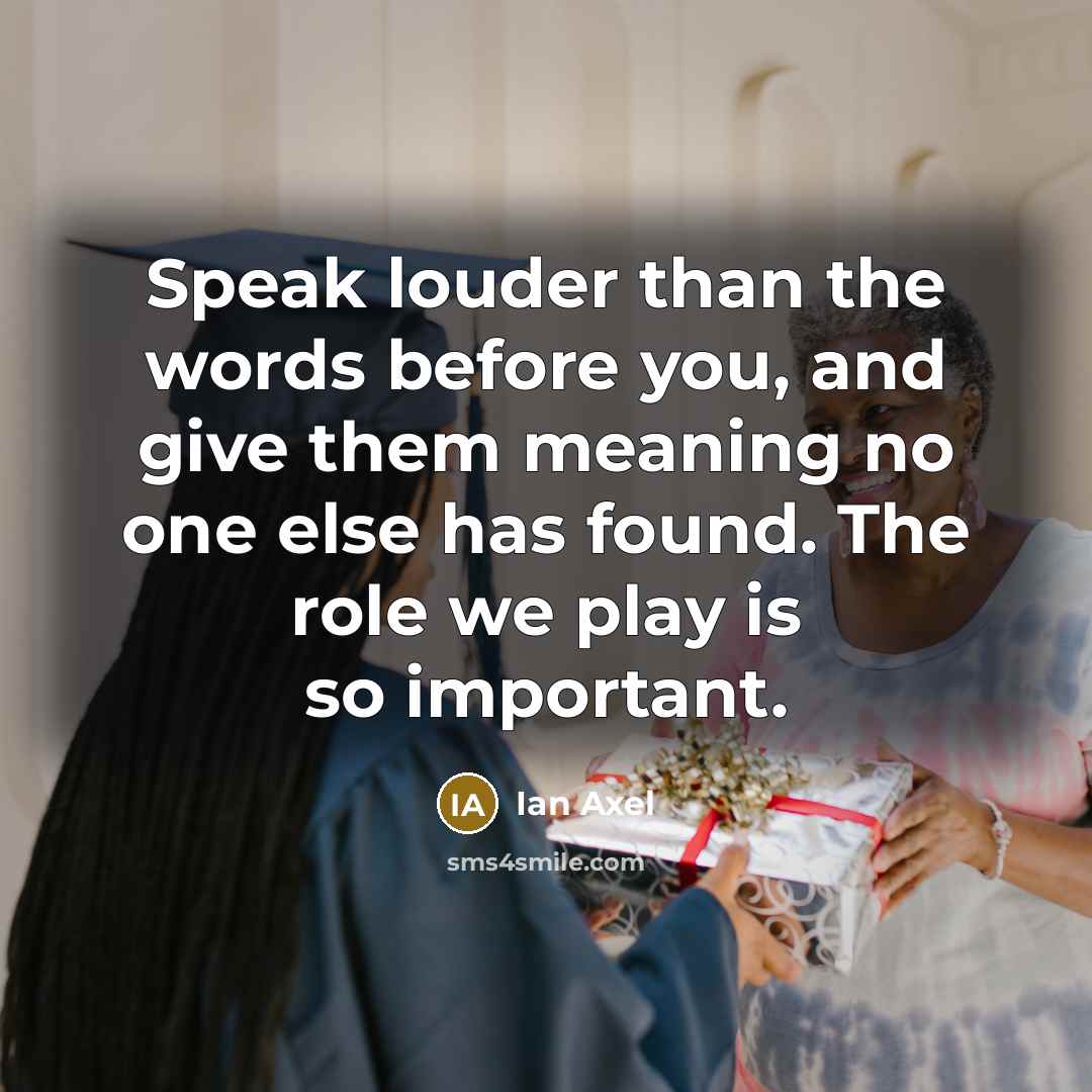 “Speak louder than the words before you, and give them meaning no one else has found. The role we play is so important.” quote by Ian Axel