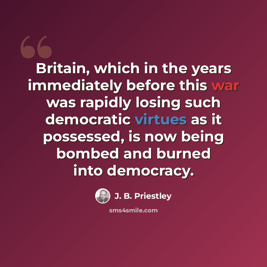 “Britain, which in the years immediately before this war was rapidly losing such democratic virtues as it possessed, is now being bombed and burned into democracy.” quote by J. B. Priestley
