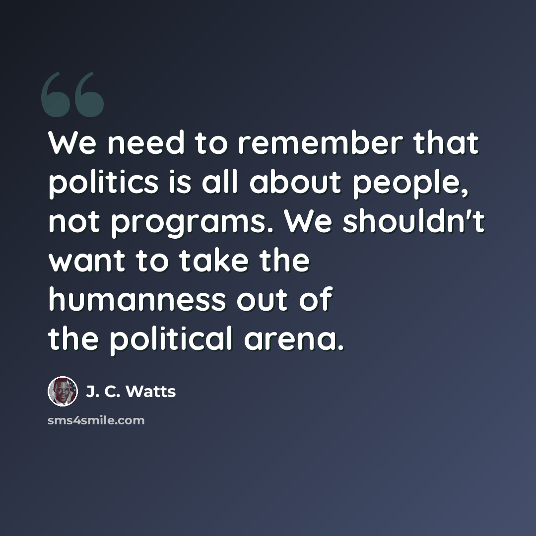 “We need to remember that politics is all about people, not programs. We shouldn't want to take the humanness out of the political arena.” quote by J. C. Watts