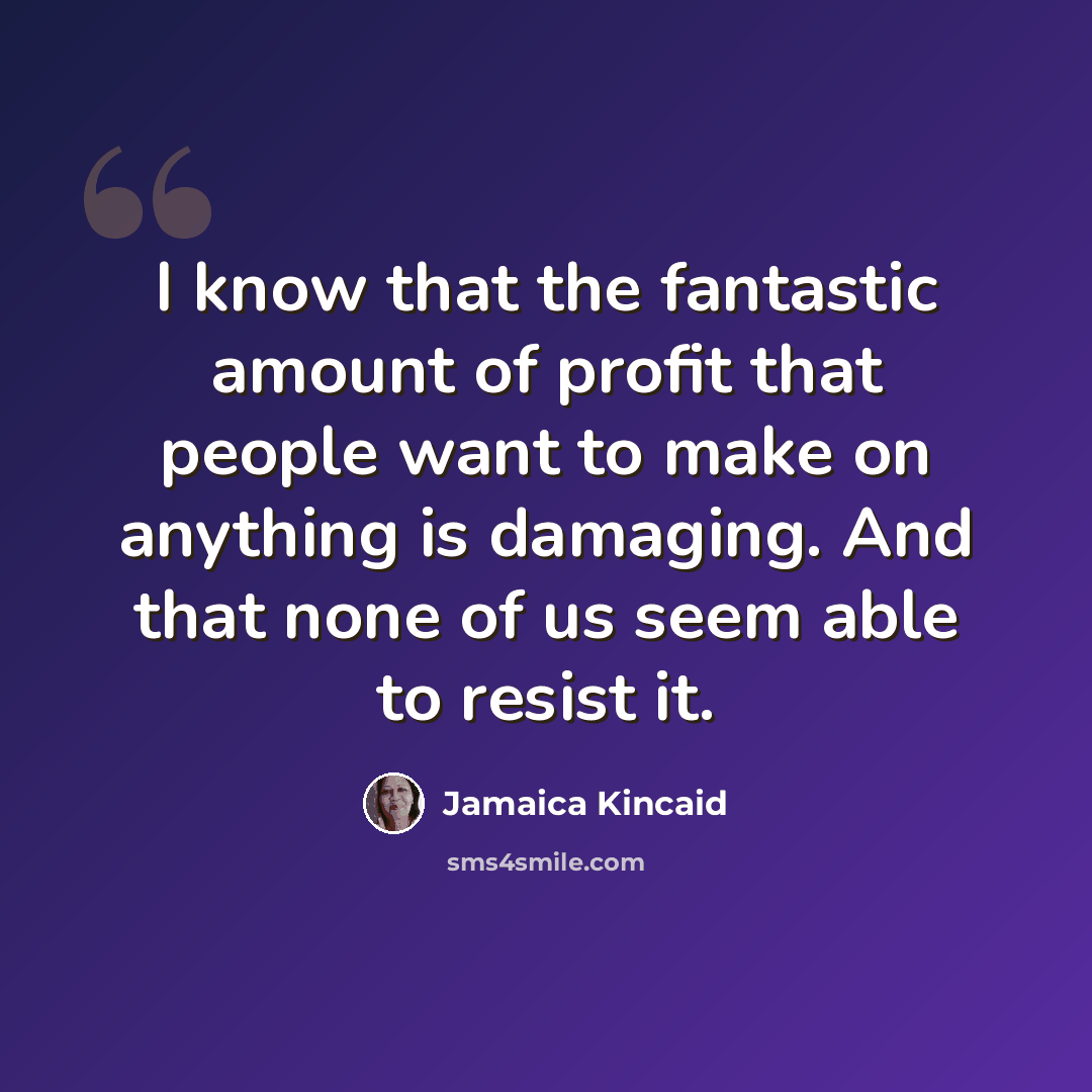 “I know that the fantastic amount of profit that people want to make on anything is damaging. And that none of us seem able to resist it.” quote by Jamaica Kincaid