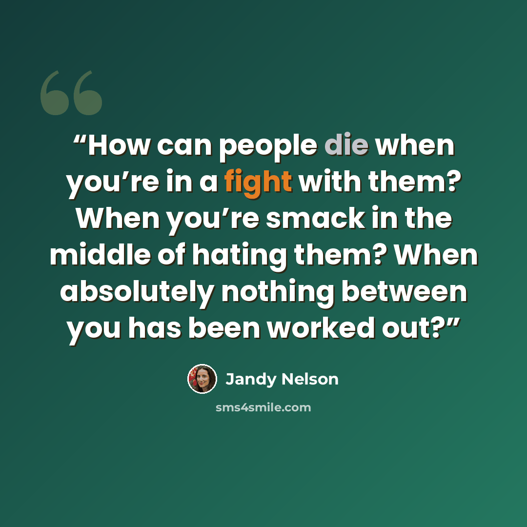 “How can people die when you’re in a fight with them? When you’re smack in the middle of hating them? When absolutely nothing between you has been worked out?” quote by Jandy Nelson