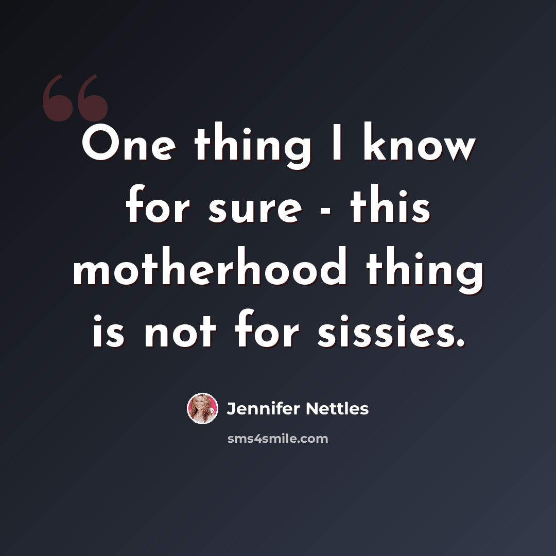 “One thing I know for sure - this motherhood thing is not for sissies.” quote by Jennifer Nettles
