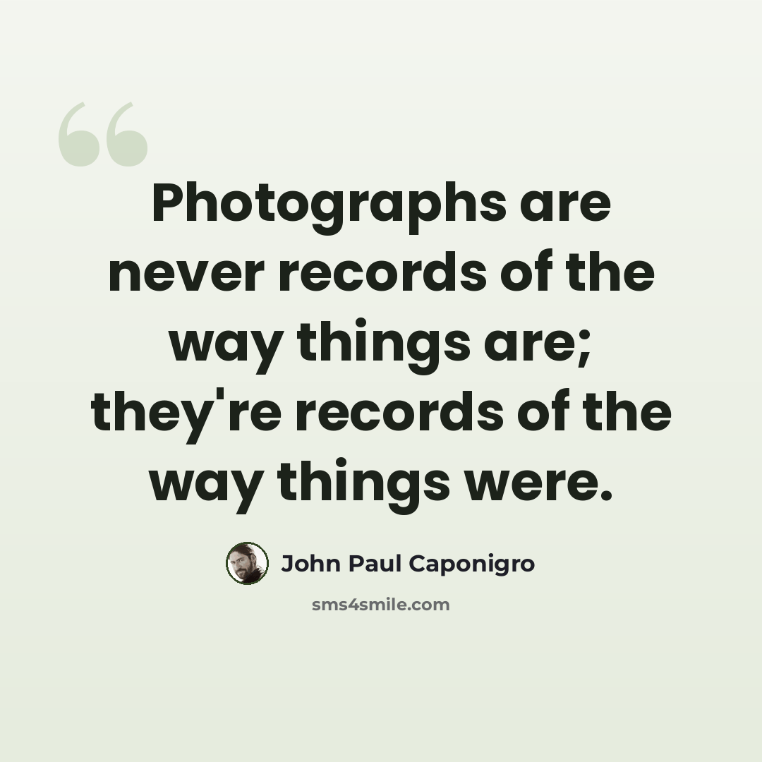 “Photographs are never records of the way things are; they're records of the way things were.” quote by John Paul Caponigro