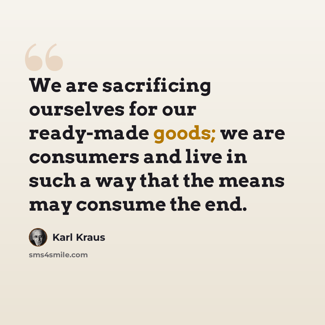 “We are sacrificing ourselves for our ready-made goods; we are consumers and live in such a way that the means may consume the end.” quote by Karl Kraus