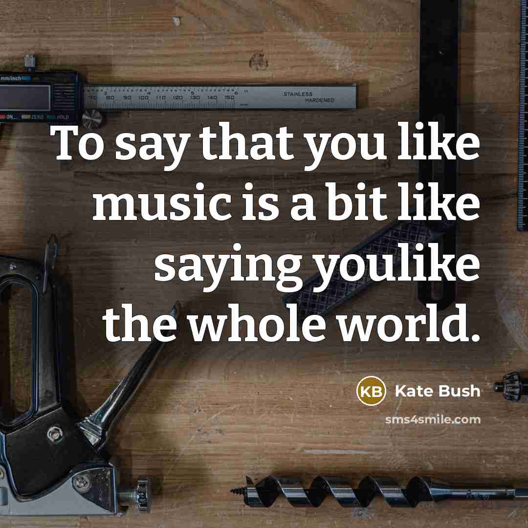 “To say that you like music is a bit like saying youlike the whole world.” quote by Kate Bush