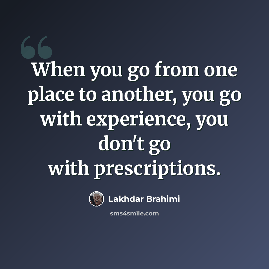 “When you go from one place to another, you go with experience, you don't go with prescriptions.” quote by Lakhdar Brahimi