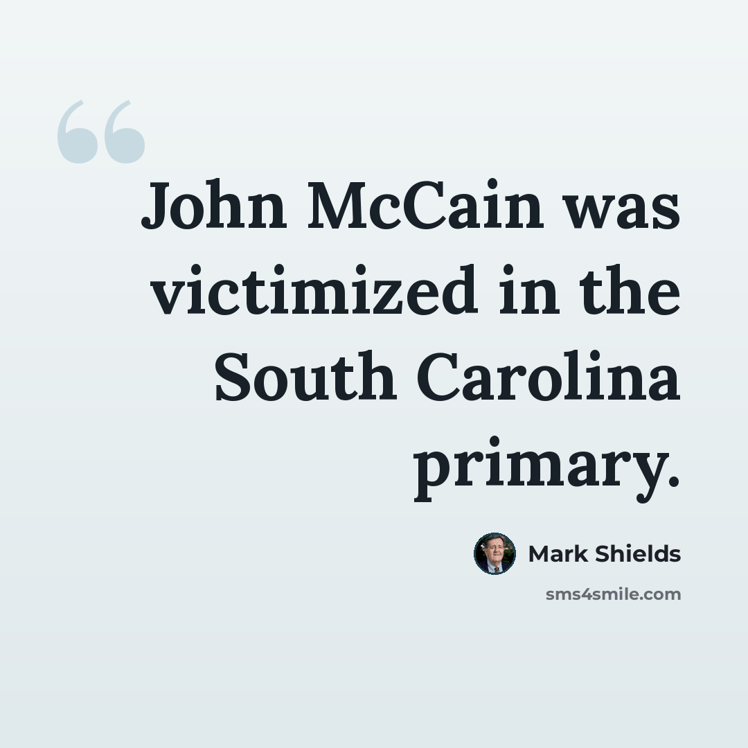 “John McCain was victimized in the South Carolina primary.” quote by Mark Shields