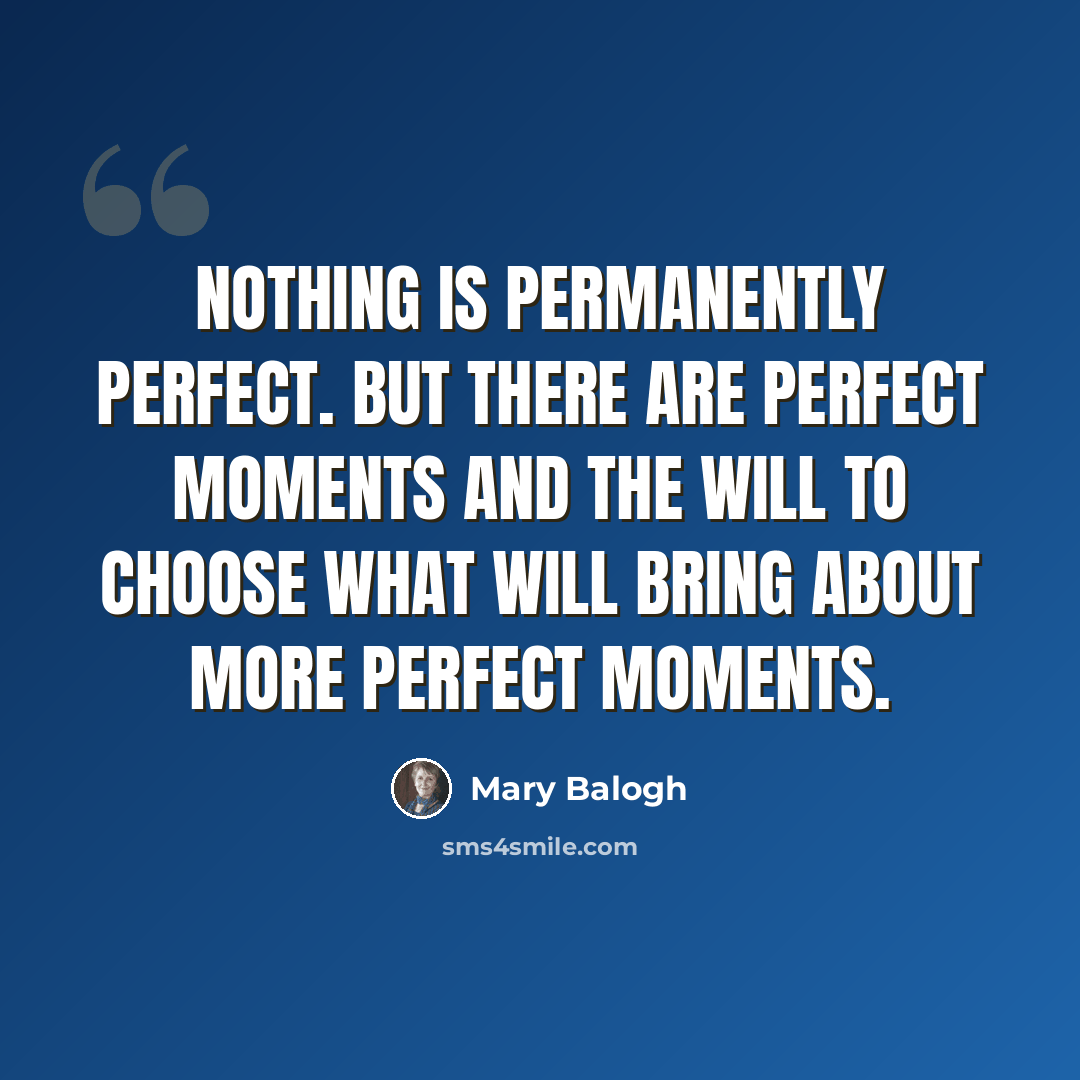 “Nothing is permanently perfect. But there are perfect moments and the will to choose what will bring about more perfect moments.” quote by Mary Balogh