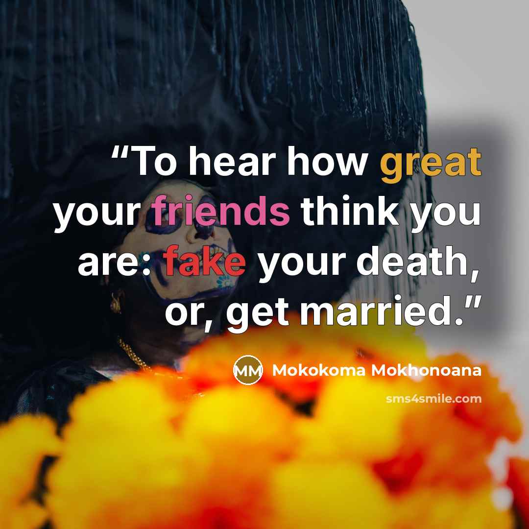 “To hear how great your friends think you are: fake your death, or, get married.” quote by Mokokoma Mokhonoana