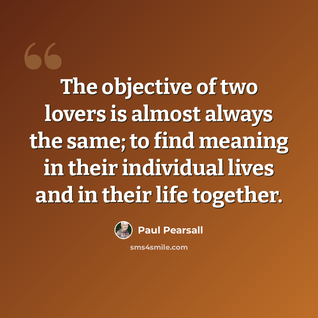 “The objective of two lovers is almost always the same; to find meaning in their individual lives and in their life together.” quote by Paul Pearsall