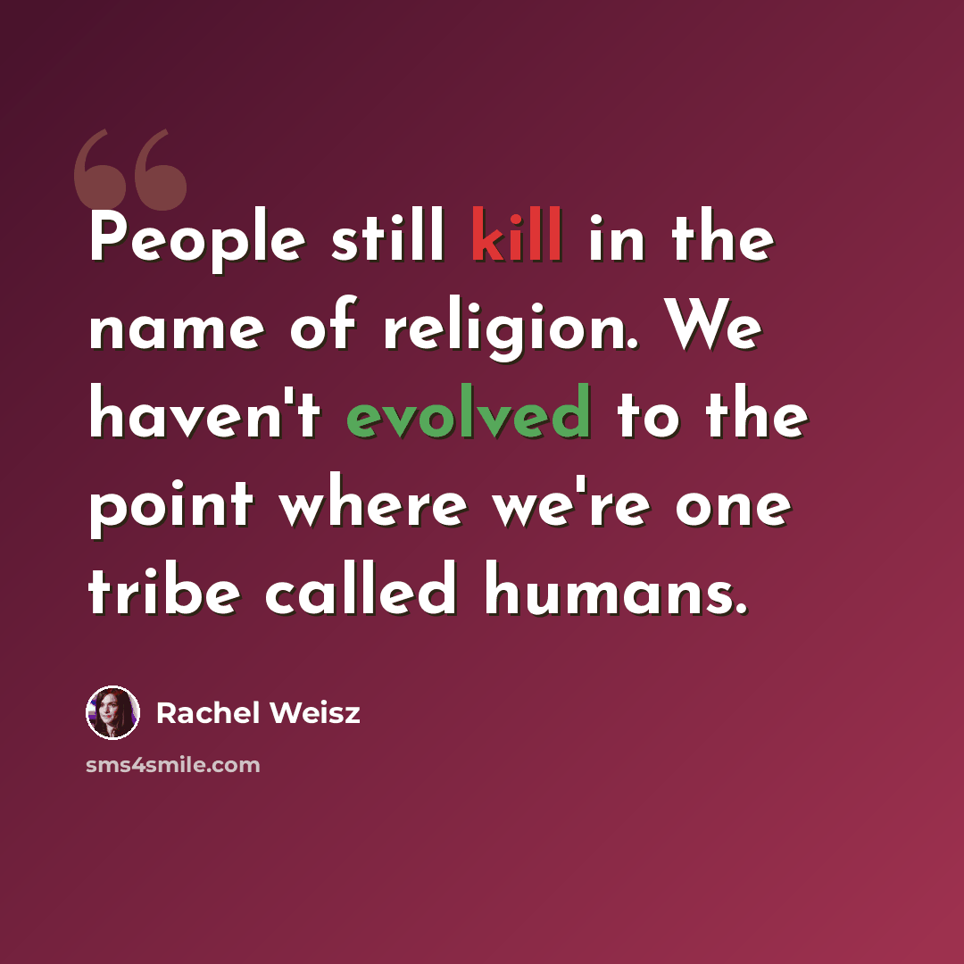 “People still kill in the name of religion. We haven't evolved to the point where we're one tribe called humans.” quote by Rachel Weisz