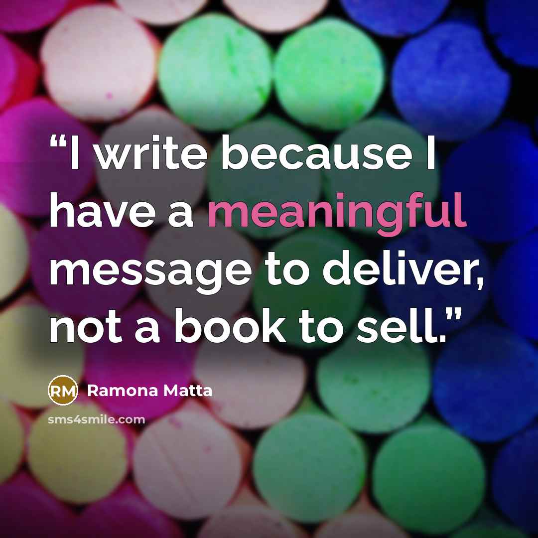 “I write because I have a meaningful message to deliver, not a book to sell.” quote by Ramona Matta