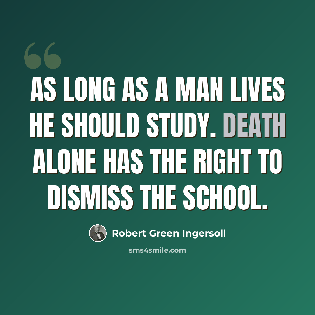 “As long as a man lives he should study. Death alone has the right to dismiss the school.” quote by Robert Green Ingersoll