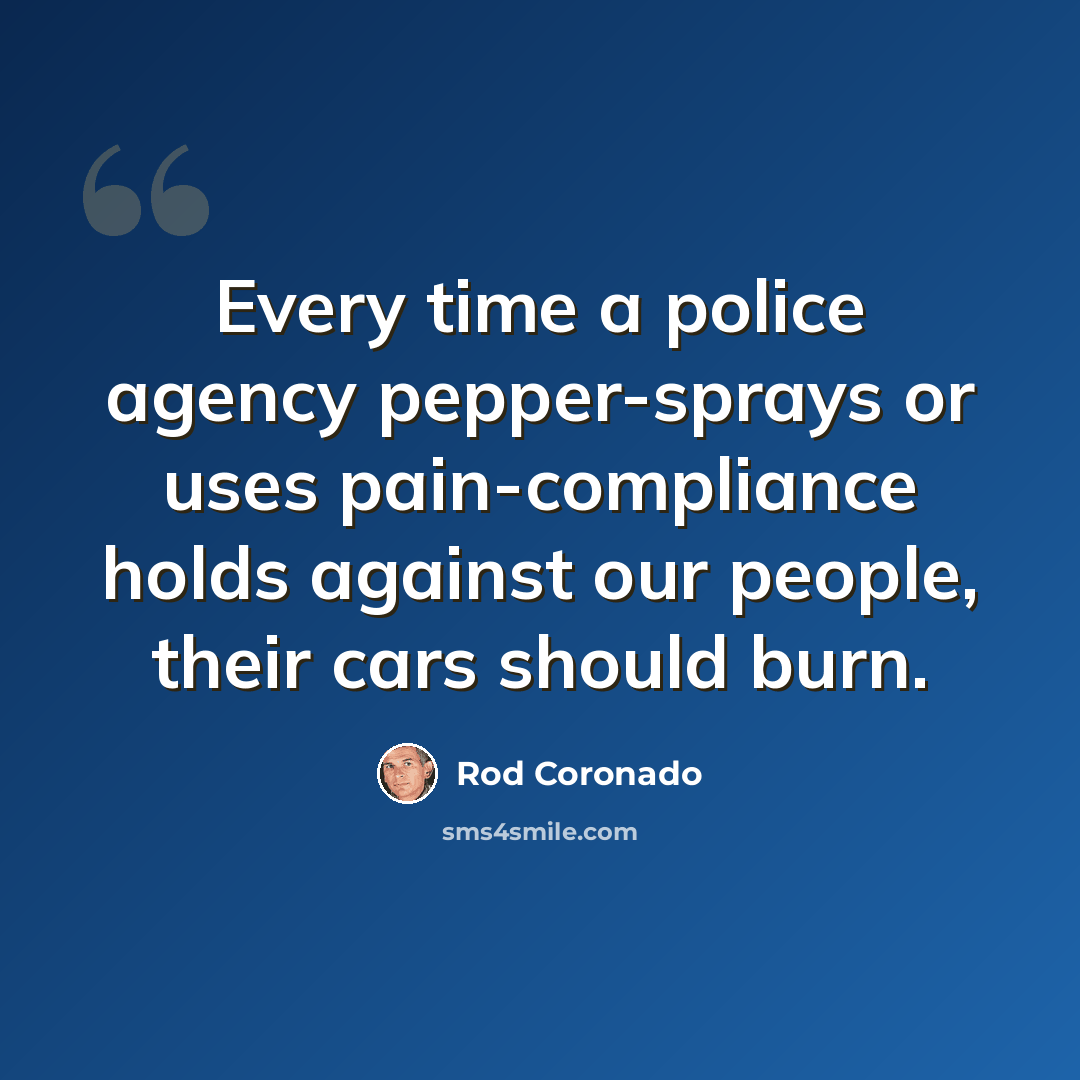 “Every time a police agency pepper-sprays or uses pain-compliance holds against our people, their cars should burn.” quote by Rod Coronado