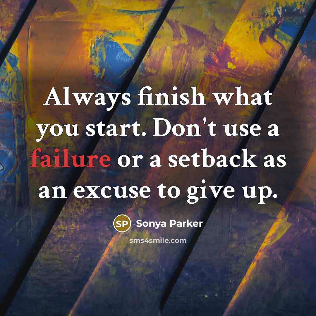 “Always finish what you start. Don't use a failure or a setback as an excuse to give up.” quote by Sonya Parker