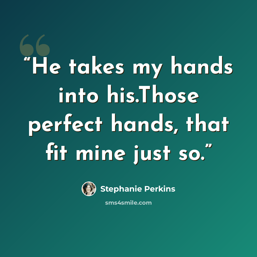 “He takes my hands into his.Those perfect hands, that fit mine just so.” quote by Stephanie Perkins