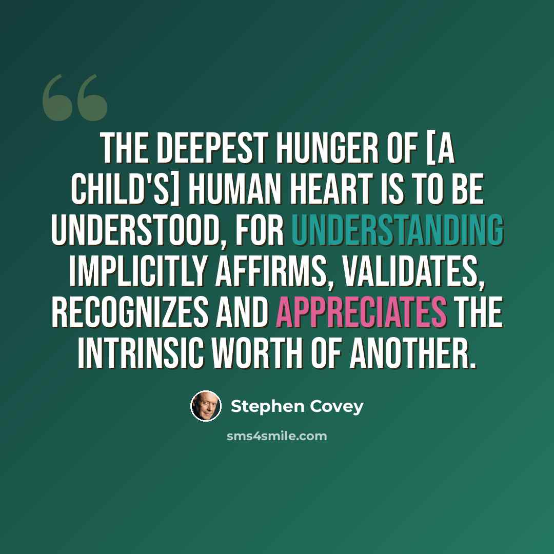 “The deepest hunger of [a child's] human heart is to be understood, for understanding implicitly affirms, validates, recognizes and appreciates the intrinsic worth of another.” quote by Stephen Covey