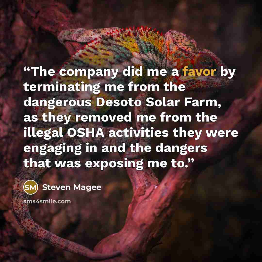 “The company did me a favor by terminating me from the dangerous Desoto Solar Farm, as they removed me from the illegal OSHA activities they were engaging in and the dangers that was exposing me to.” quote by Steven Magee