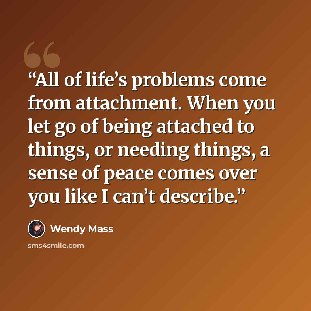 “All of life’s problems come from attachment. When you let go of being attached to things, or needing things, a sense of peace comes over you like I can’t describe.” quote by Wendy Mass