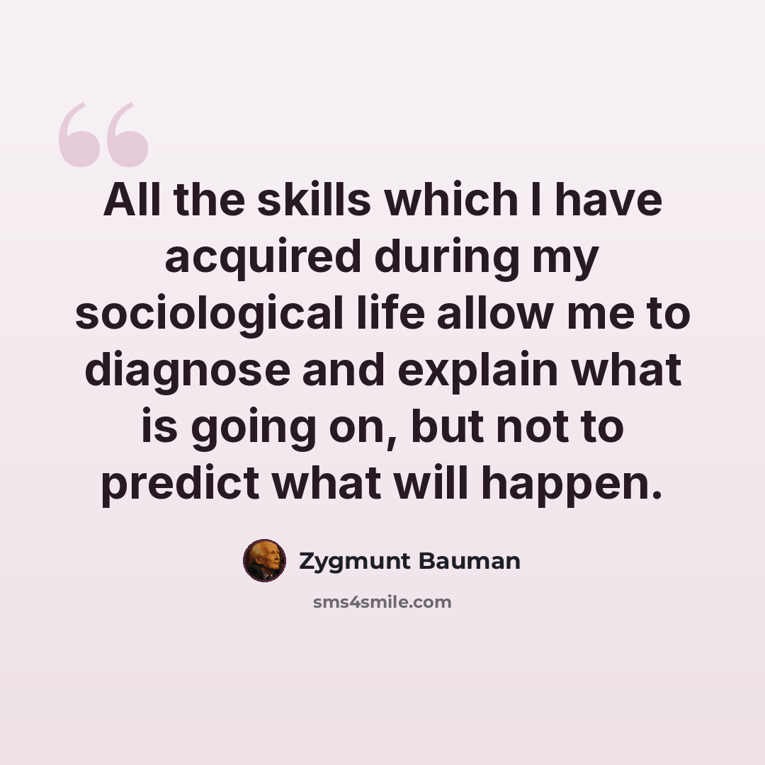 “All the skills which I have acquired during my sociological life allow me to diagnose and explain what is going on, but not to predict what will happen.” quote by Zygmunt Bauman