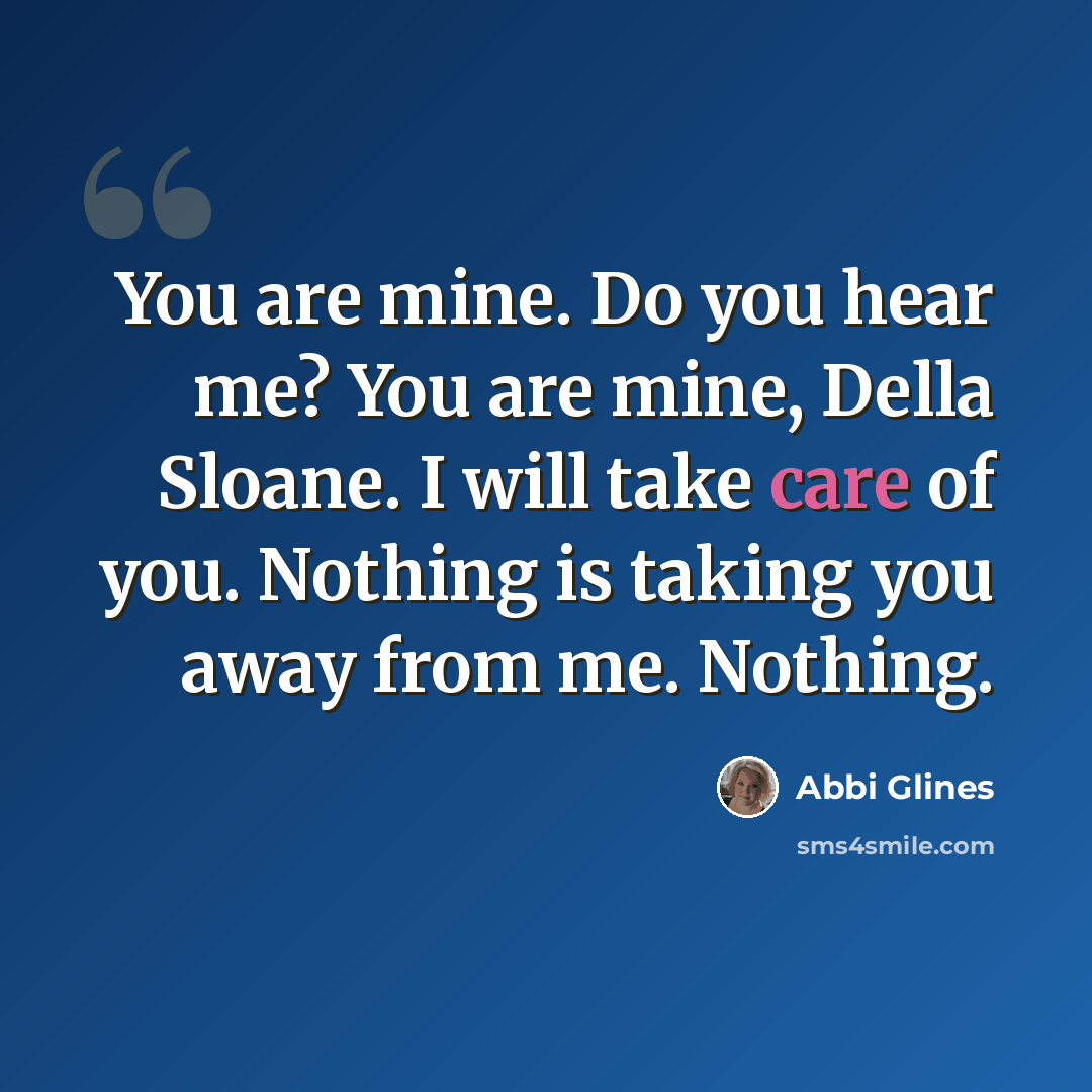 “You are mine. Do you hear me? You are mine, Della Sloane. I will take care of you. Nothing is taking you away from me. Nothing.” quote by Abbi Glines