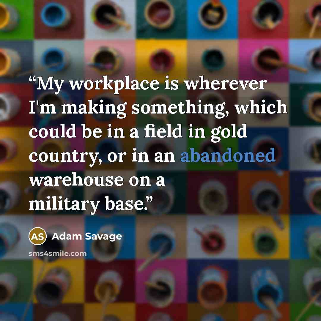 “My workplace is wherever I'm making something, which could be in a field in gold country, or in an abandoned warehouse on a military base.” quote by Adam Savage