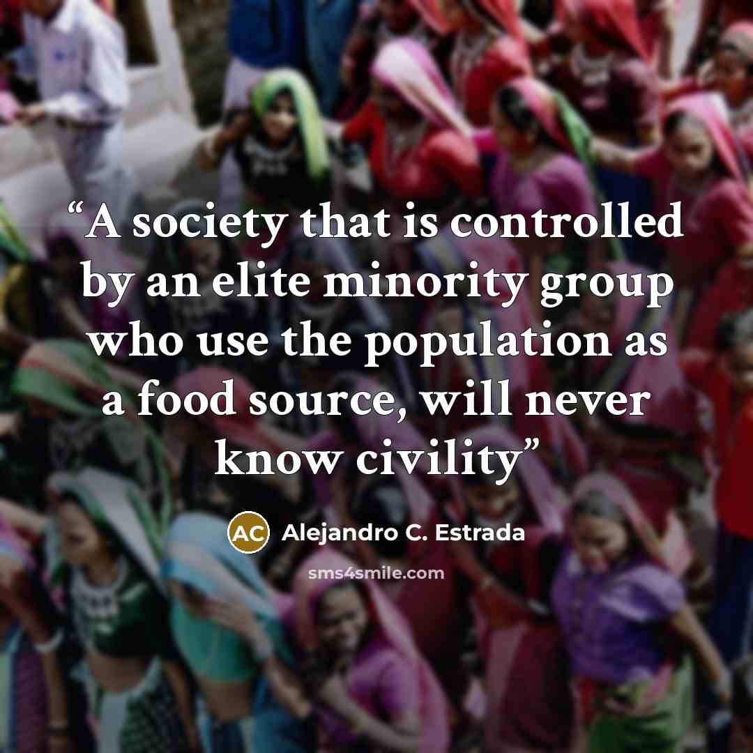 “A society that is controlled by an elite minority group who use the population as a food source, will never know civility” quote by Alejandro C. Estrada