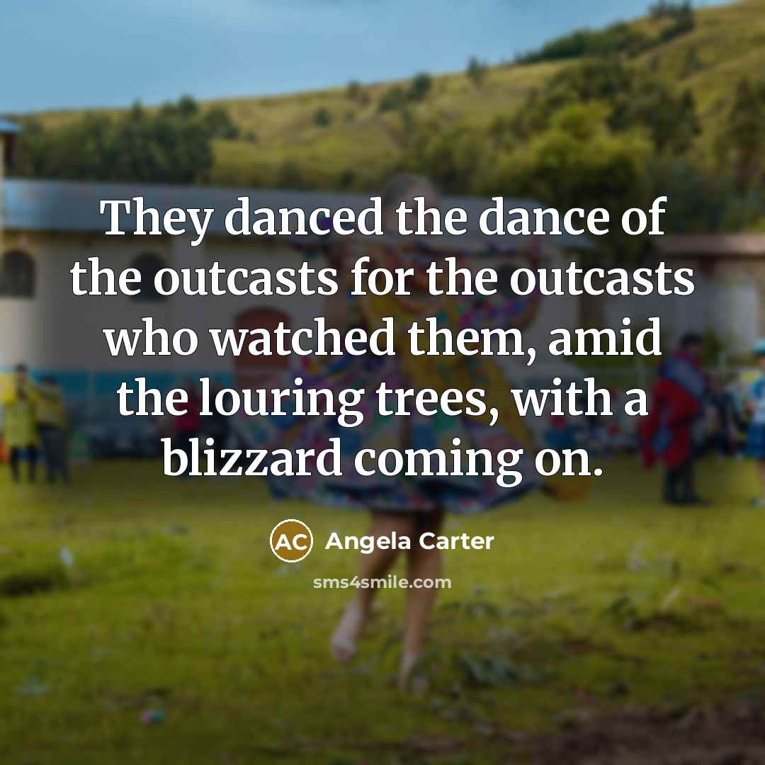 “They danced the dance of the outcasts for the outcasts who watched them, amid the louring trees, with a blizzard coming on.” quote by Angela Carter