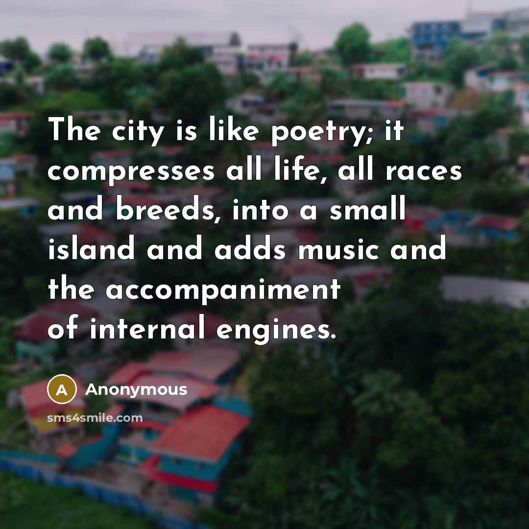 “The city is like poetry; it compresses all life, all races and breeds, into a small island and adds music and the accompaniment of internal engines.” quote by Anonymous