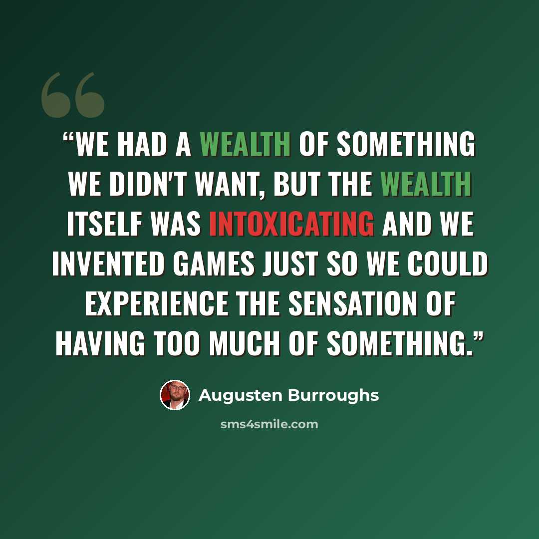 “We had a wealth of something we didn't want, but the wealth itself was intoxicating and we invented games just so we could experience the sensation of having too much of something.” quote by Augusten Burroughs