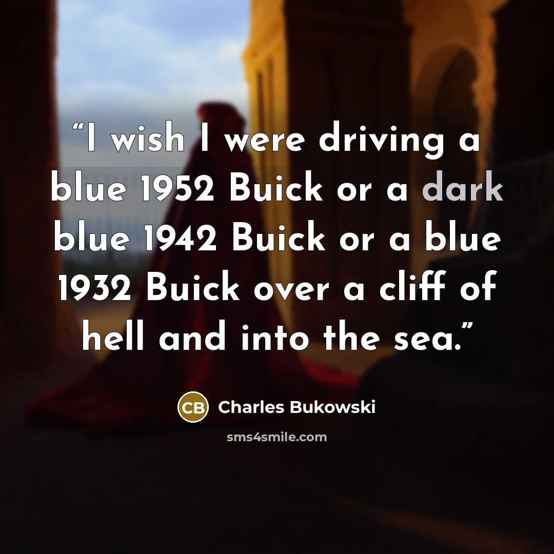 “I wish I were driving a blue 1952 Buick or a dark blue 1942 Buick or a blue 1932 Buick over a cliff of hell and into the sea.” quote by Charles Bukowski