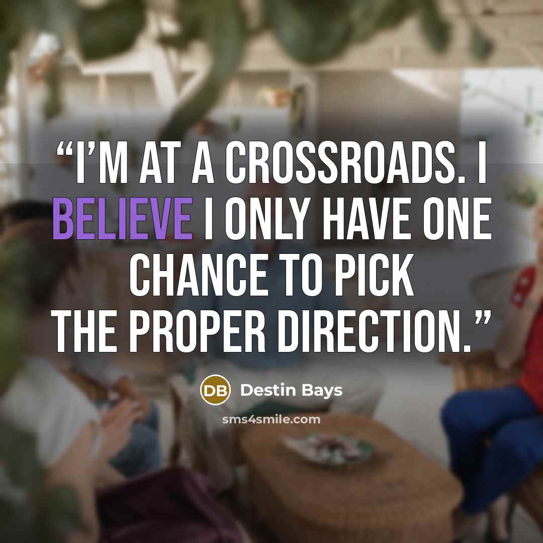 “I’m at a crossroads. I believe I only have one chance to pick the proper direction.” quote by Destin Bays
