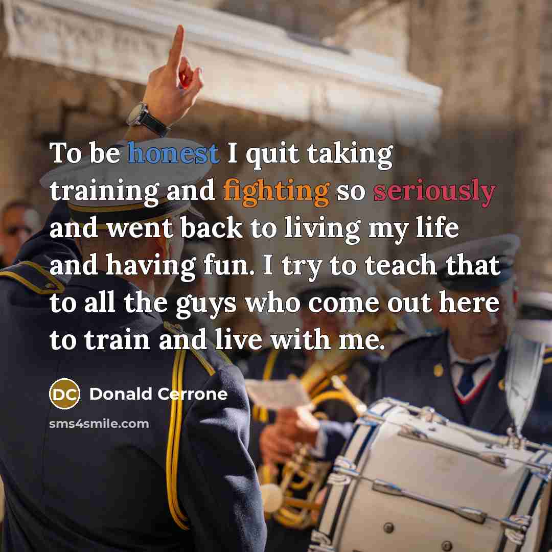 “To be honest I quit taking training and fighting so seriously and went back to living my life and having fun. I try to teach that to all the guys who come out here to train and live with me.” quote by Donald Cerrone