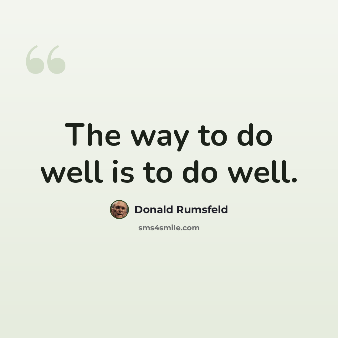 “The way to do well is to do well.” quote by Donald Rumsfeld